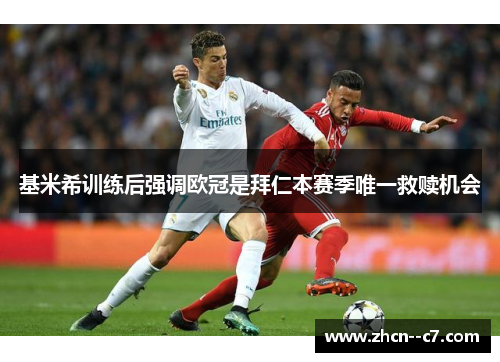 基米希训练后强调欧冠是拜仁本赛季唯一救赎机会