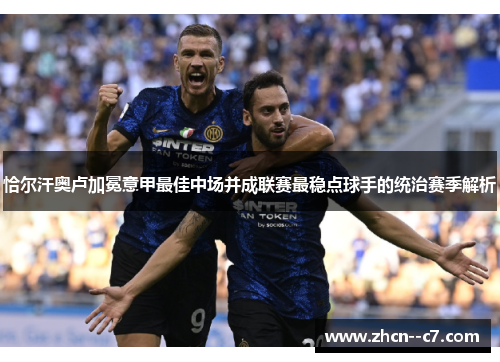 恰尔汗奥卢加冕意甲最佳中场并成联赛最稳点球手的统治赛季解析