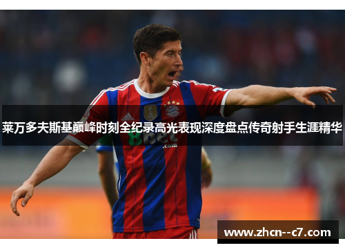 莱万多夫斯基巅峰时刻全纪录高光表现深度盘点传奇射手生涯精华