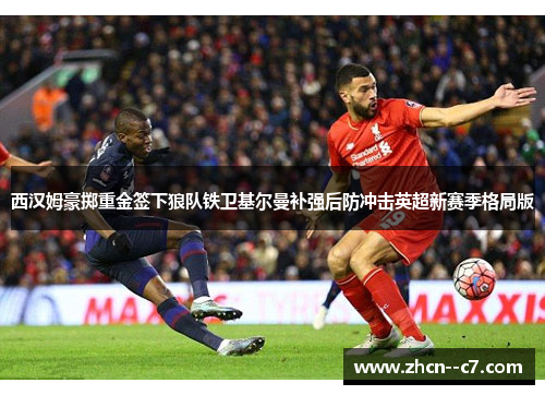 西汉姆豪掷重金签下狼队铁卫基尔曼补强后防冲击英超新赛季格局版