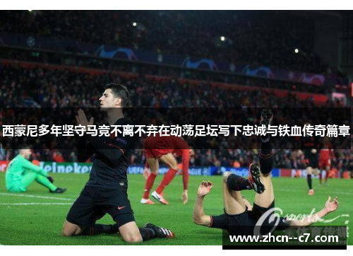 西蒙尼多年坚守马竞不离不弃在动荡足坛写下忠诚与铁血传奇篇章