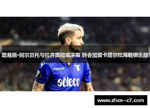 路易斯·阿尔贝托与拉齐奥彻底决裂 转会加盟卡塔尔杜海勒俱乐部