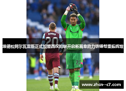 埃德松阿尔瓦雷斯正式加盟西汉姆联开启新篇章助力铁锤帮重振辉煌 埃德松阿尔瓦雷斯正式加盟西汉姆联开启新篇章助力铁锤帮重振辉煌