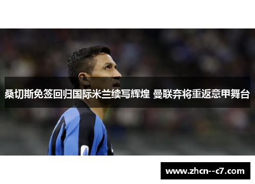桑切斯免签回归国际米兰续写辉煌 曼联弃将重返意甲舞台