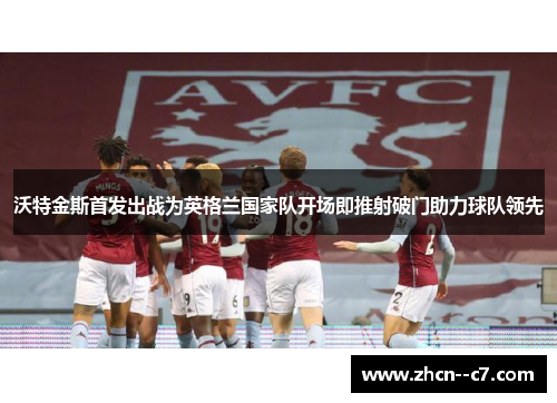 沃特金斯首发出战为英格兰国家队开场即推射破门助力球队领先