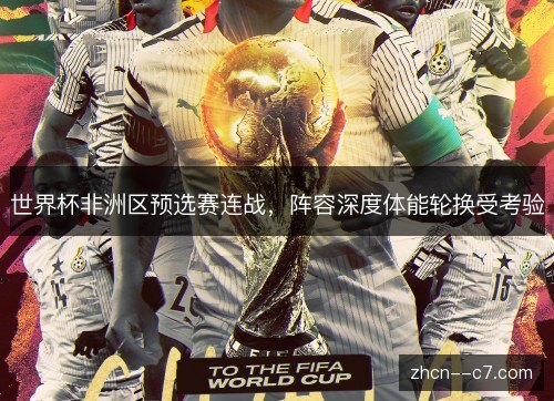世界杯非洲区预选赛连战，阵容深度体能轮换受考验