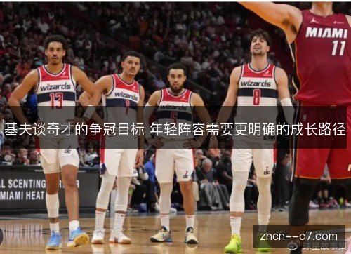 基夫谈奇才的争冠目标 年轻阵容需要更明确的成长路径 基夫谈奇才的争冠目标 年轻阵容需要更明确的成长路径
